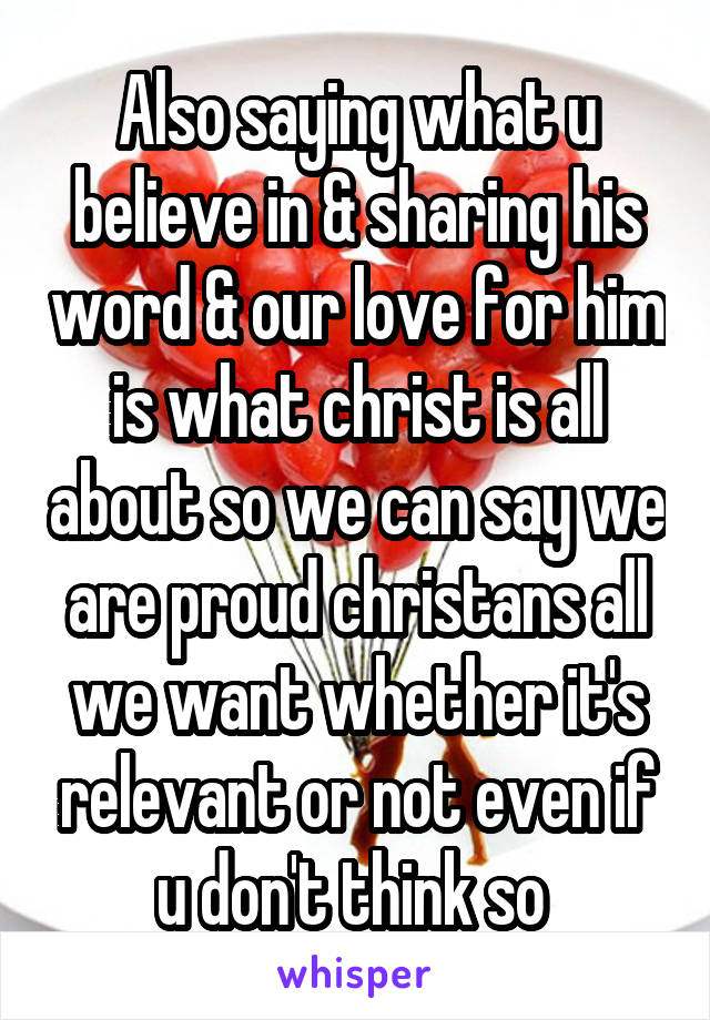 Also saying what u believe in & sharing his word & our love for him is what christ is all about so we can say we are proud christans all we want whether it's relevant or not even if u don't think so 