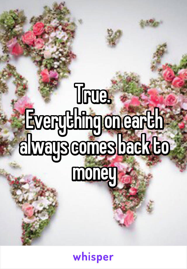 True. 
Everything on earth always comes back to money