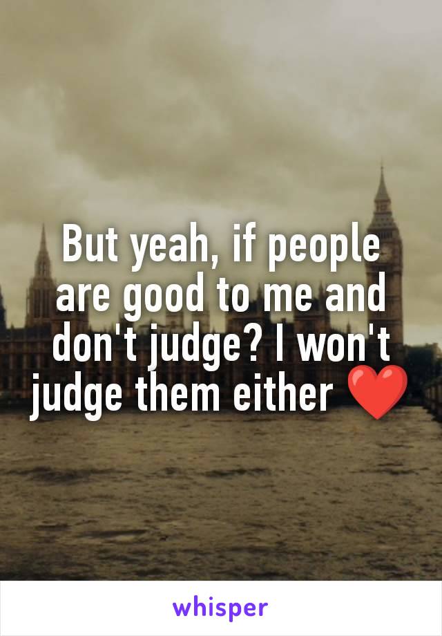 But yeah, if people are good to me and don't judge? I won't judge them either ❤️