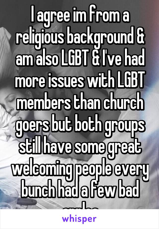 I agree im from a religious background & am also LGBT & I've had more issues with LGBT members than church goers but both groups still have some great welcoming people every bunch had a few bad apples