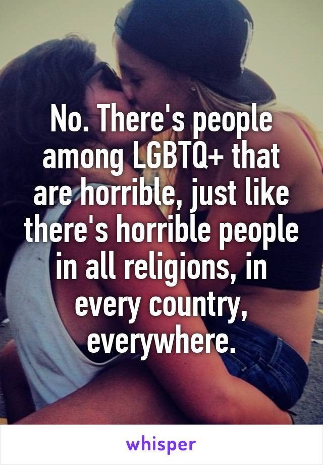 No. There's people among LGBTQ+ that are horrible, just like there's horrible people in all religions, in every country, everywhere.