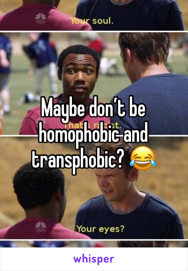 Maybe don’t be homophobic and transphobic? 😂