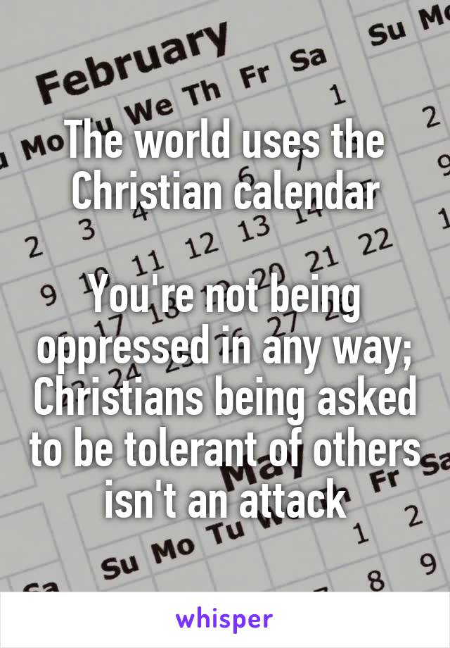 The world uses the Christian calendar

You're not being oppressed in any way; Christians being asked to be tolerant of others isn't an attack