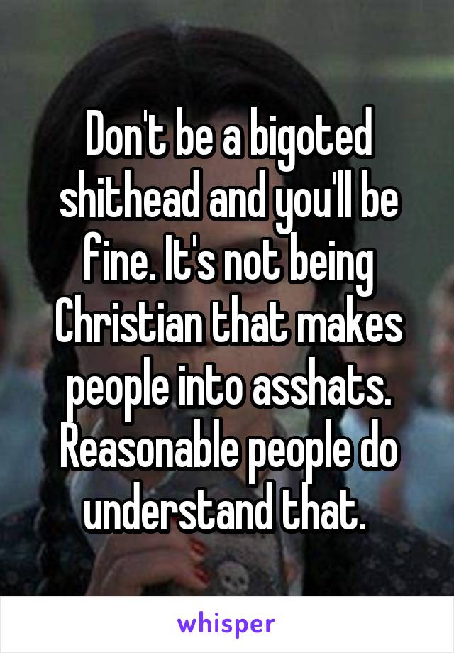 Don't be a bigoted shithead and you'll be fine. It's not being Christian that makes people into asshats. Reasonable people do understand that. 