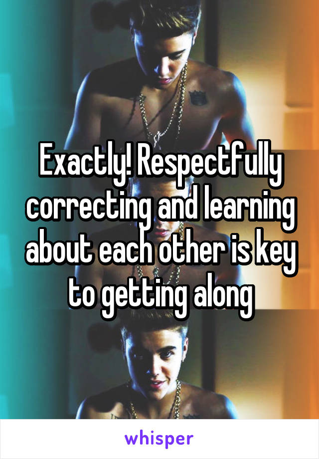 Exactly! Respectfully correcting and learning about each other is key to getting along