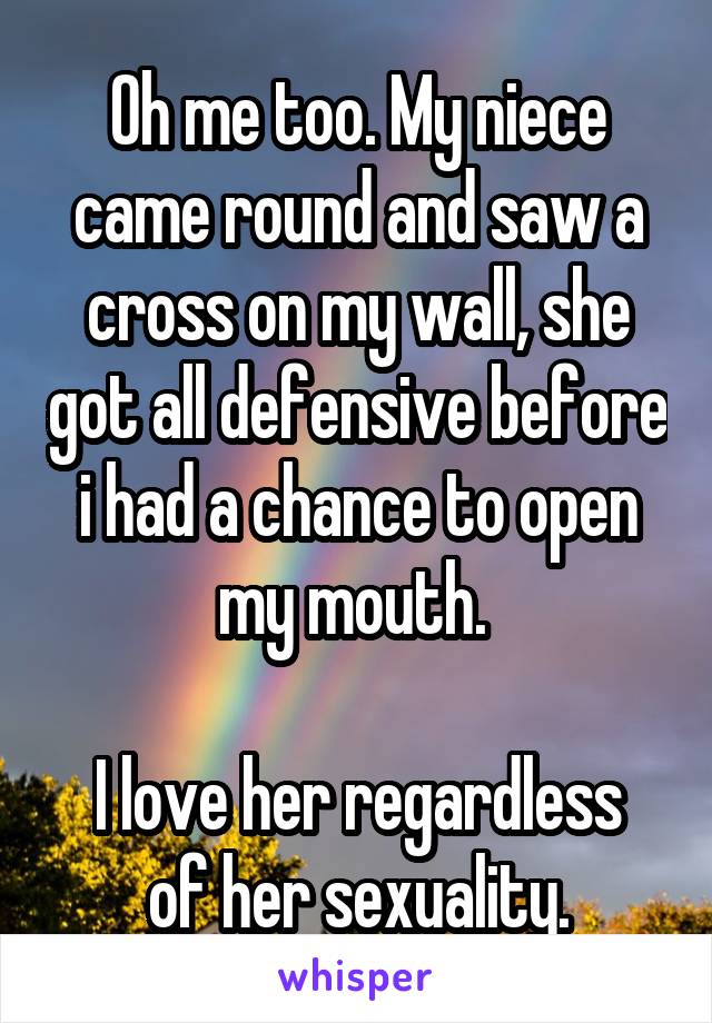 Oh me too. My niece came round and saw a cross on my wall, she got all defensive before i had a chance to open my mouth. 

I love her regardless of her sexuality.