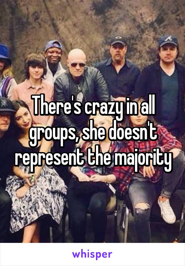 There's crazy in all groups, she doesn't represent the majority