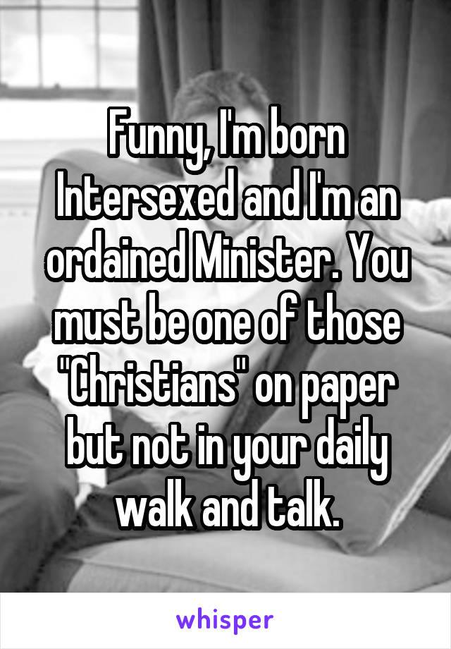 Funny, I'm born Intersexed and I'm an ordained Minister. You must be one of those "Christians" on paper but not in your daily walk and talk.