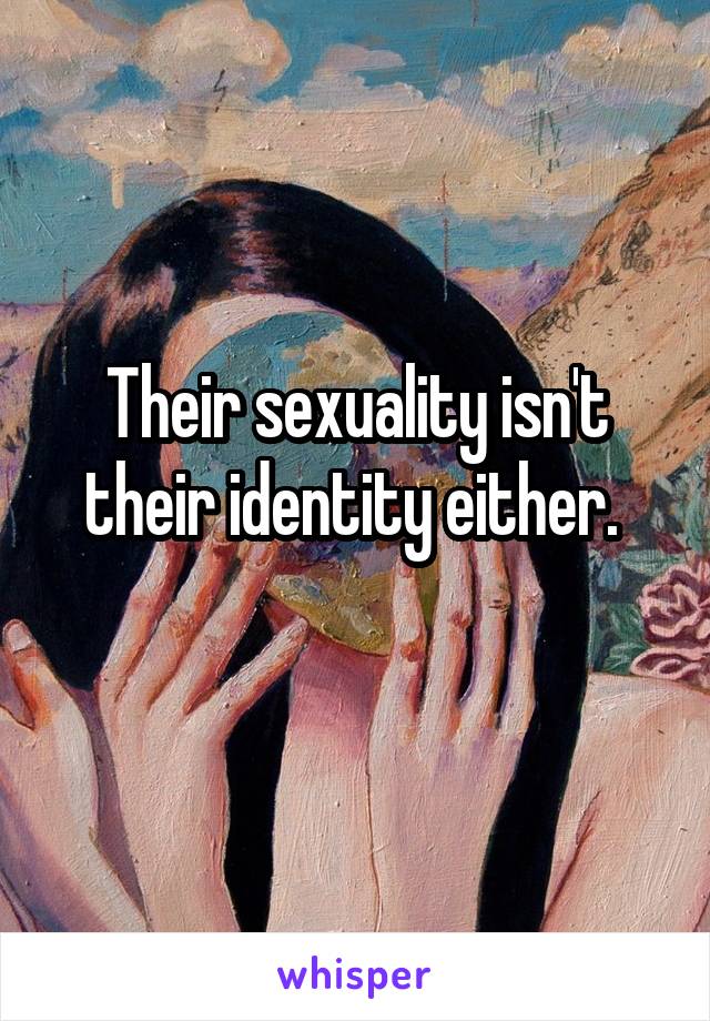 Their sexuality isn't their identity either. 
