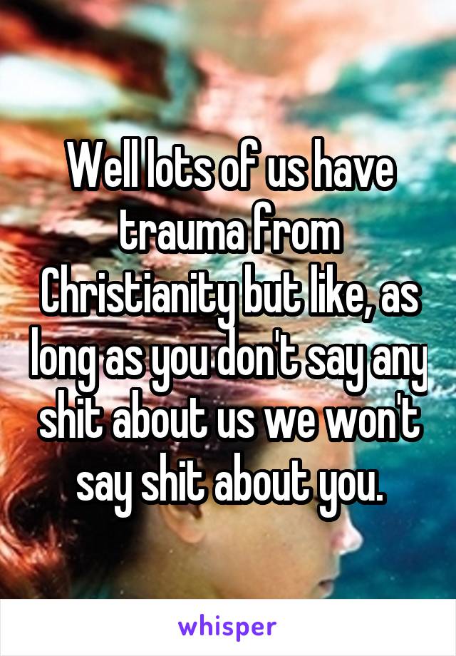 Well lots of us have trauma from Christianity but like, as long as you don't say any shit about us we won't say shit about you.