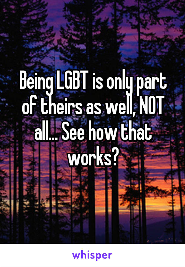 Being LGBT is only part of theirs as well, NOT all... See how that works?
