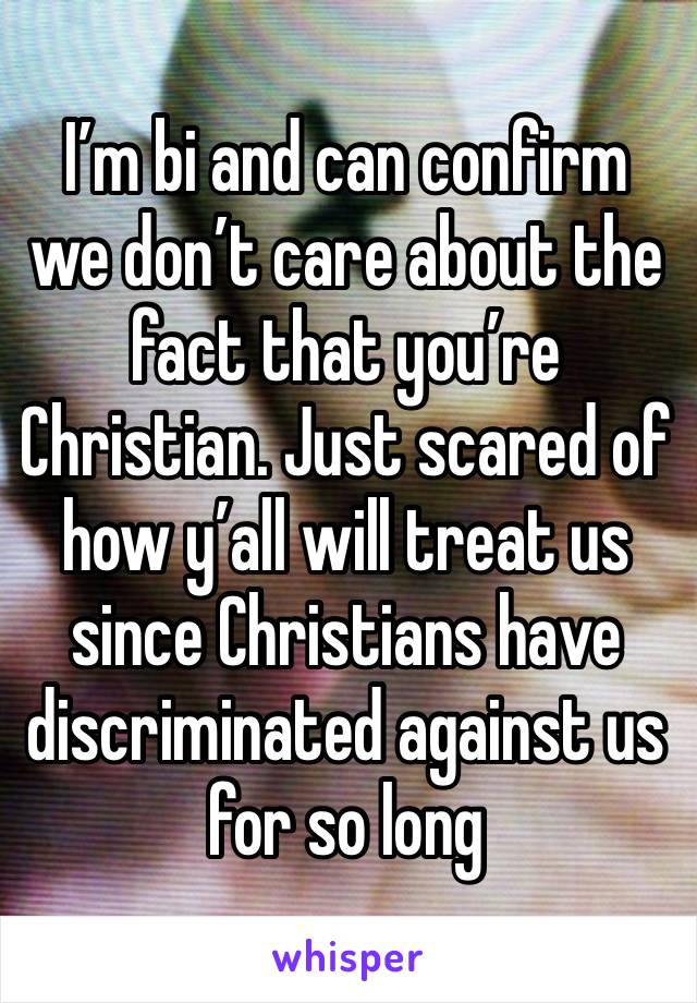 I’m bi and can confirm we don’t care about the fact that you’re Christian. Just scared of how y’all will treat us since Christians have discriminated against us for so long 