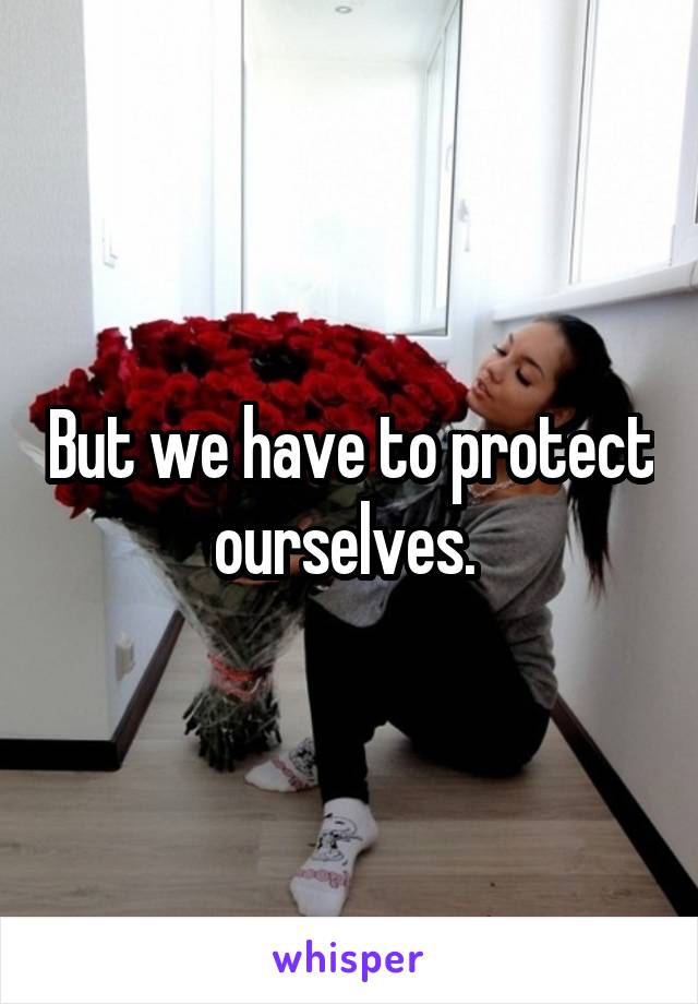 But we have to protect ourselves. 