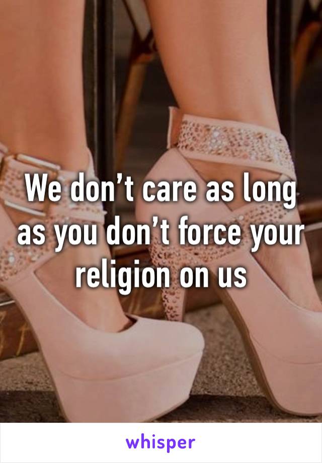 We don’t care as long as you don’t force your religion on us