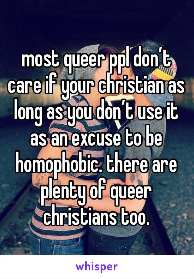 most queer ppl don’t care if your christian as long as you don’t use it as an excuse to be homophobic. there are plenty of queer christians too. 