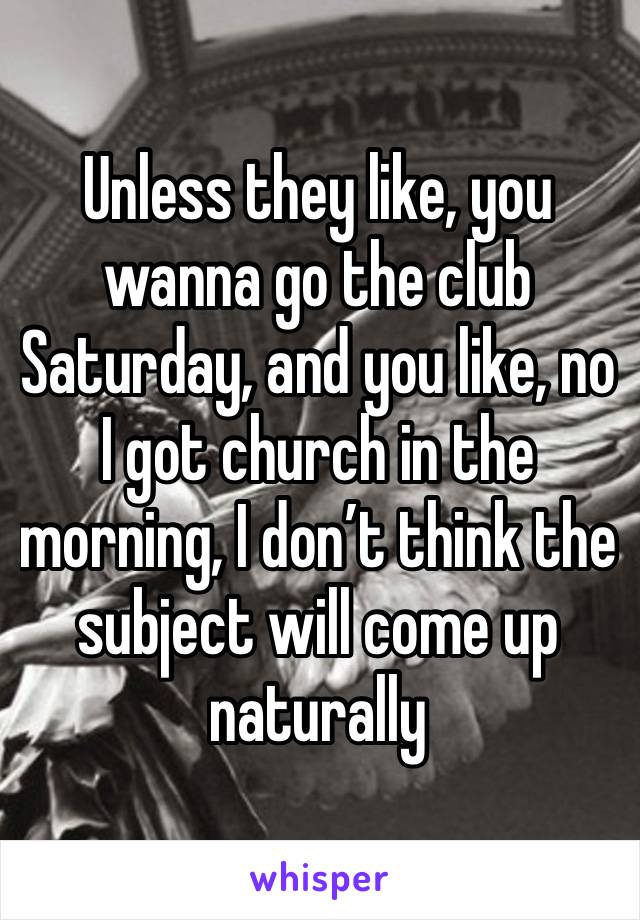 Unless they like, you wanna go the club Saturday, and you like, no I got church in the morning, I don’t think the subject will come up naturally 