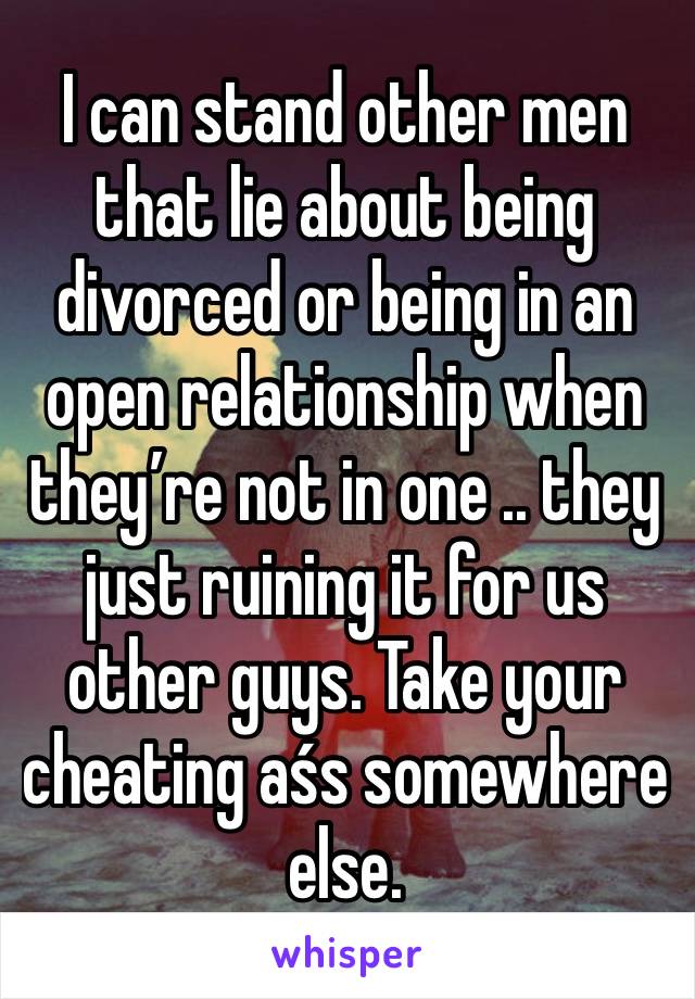 I can stand other men that lie about being divorced or being in an open relationship when they’re not in one .. they just ruining it for us other guys. Take your cheating aśs somewhere else.