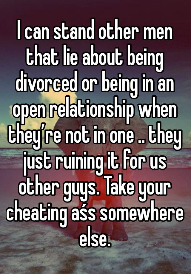 I can stand other men that lie about being divorced or being in an open relationship when they’re not in one .. they just ruining it for us other guys. Take your cheating aśs somewhere else.