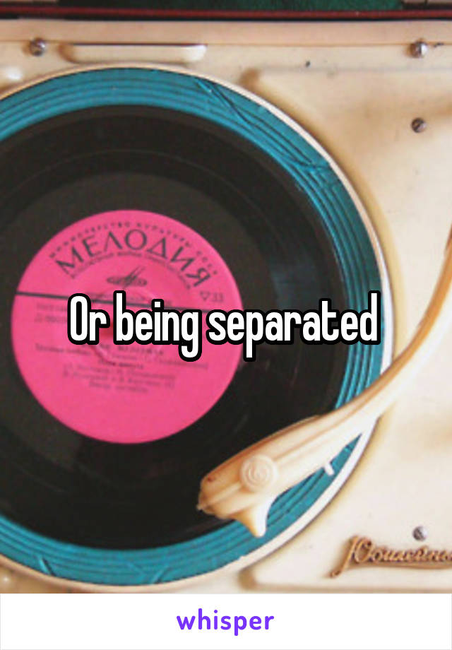 Or being separated 