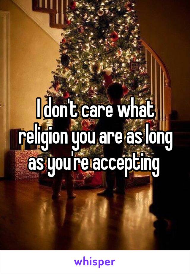 I don't care what religion you are as long as you're accepting 