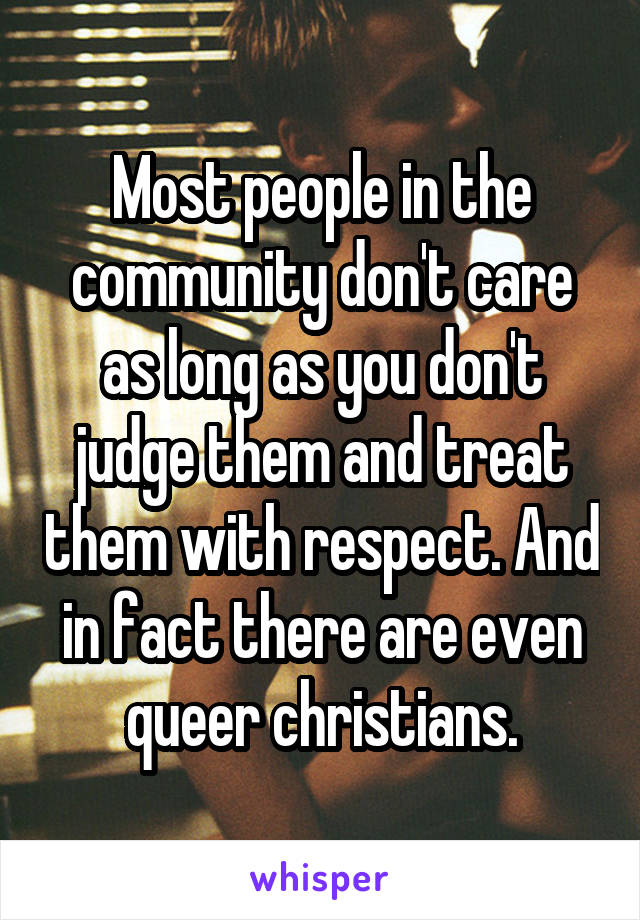 Most people in the community don't care as long as you don't judge them and treat them with respect. And in fact there are even queer christians.