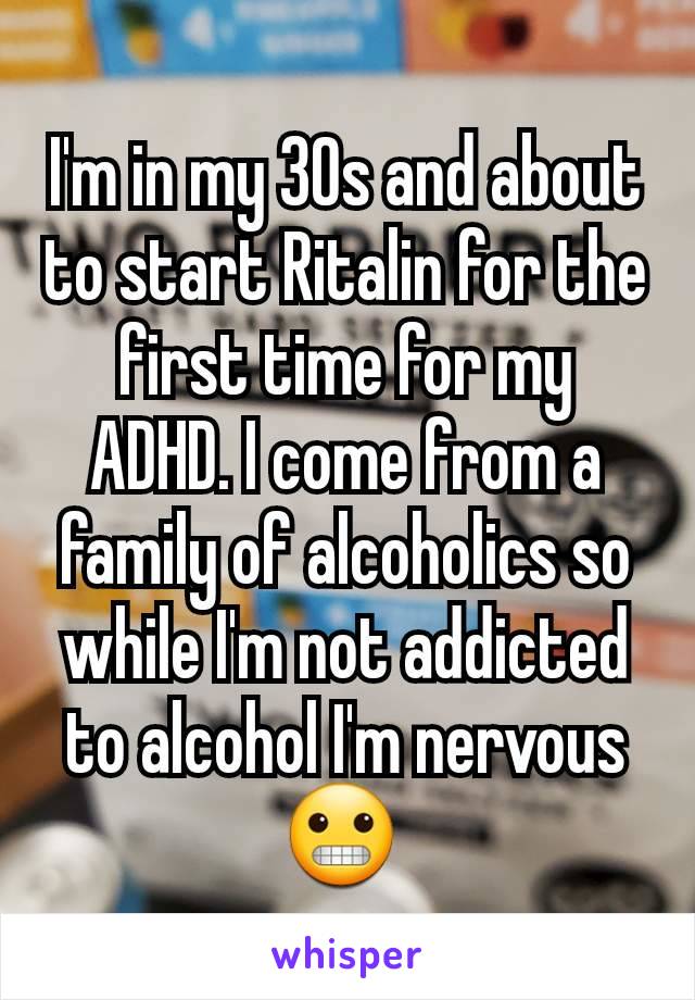 I'm in my 30s and about to start Ritalin for the first time for my ADHD. I come from a family of alcoholics so while I'm not addicted to alcohol I'm nervous 😬 