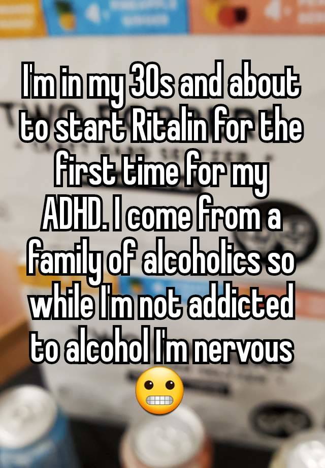 I'm in my 30s and about to start Ritalin for the first time for my ADHD. I come from a family of alcoholics so while I'm not addicted to alcohol I'm nervous 😬 