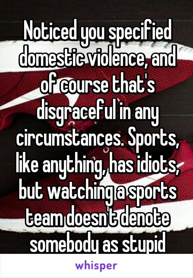 Noticed you specified domestic violence, and of course that's disgraceful in any circumstances. Sports, like anything, has idiots, but watching a sports team doesn't denote somebody as stupid