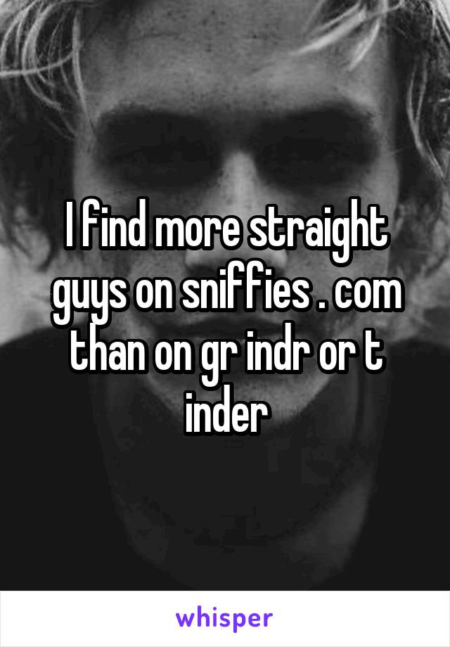 I find more straight guys on sniffies . com than on gr indr or t inder