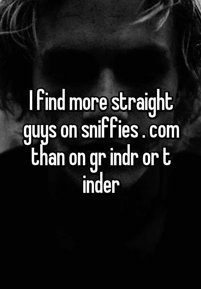 I find more straight guys on sniffies . com than on gr indr or t inder