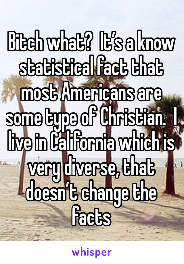 Bitch what?  It’s a know statistical fact that most Americans are some type of Christian.  I live in California which is very diverse, that doesn’t change the facts