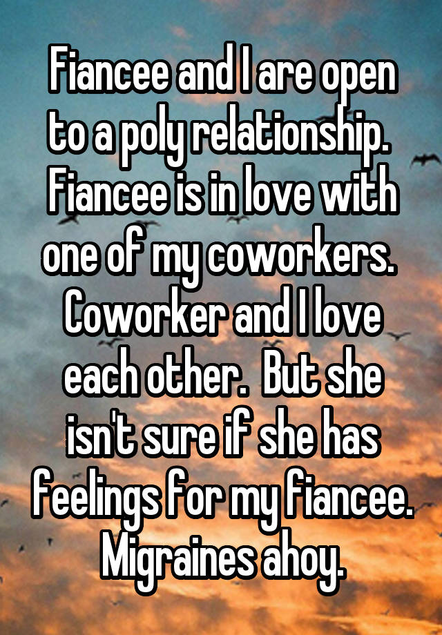 Fiancee and I are open to a poly relationship.  Fiancee is in love with one of my coworkers.  Coworker and I love each other.  But she isn't sure if she has feelings for my fiancee. Migraines ahoy.