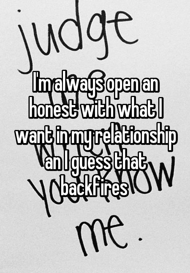 I'm always open an honest with what I want in my relationship an I guess that backfires 