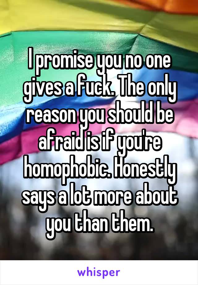 I promise you no one gives a fuck. The only reason you should be afraid is if you're homophobic. Honestly says a lot more about you than them.