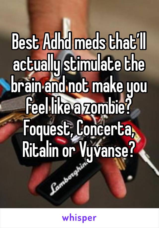 Best Adhd meds that’ll actually stimulate the brain and not make you feel like a zombie? Foquest, Concerta, Ritalin or Vyvanse?