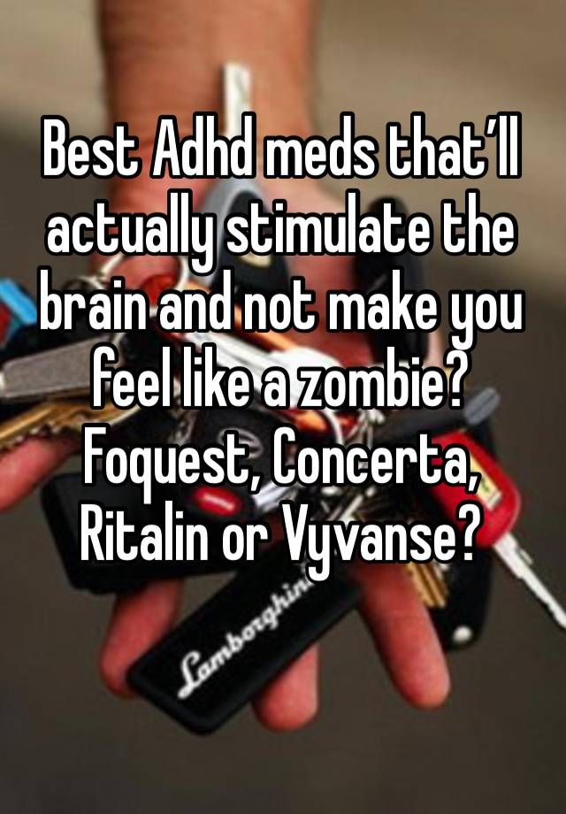 Best Adhd meds that’ll actually stimulate the brain and not make you feel like a zombie? Foquest, Concerta, Ritalin or Vyvanse?