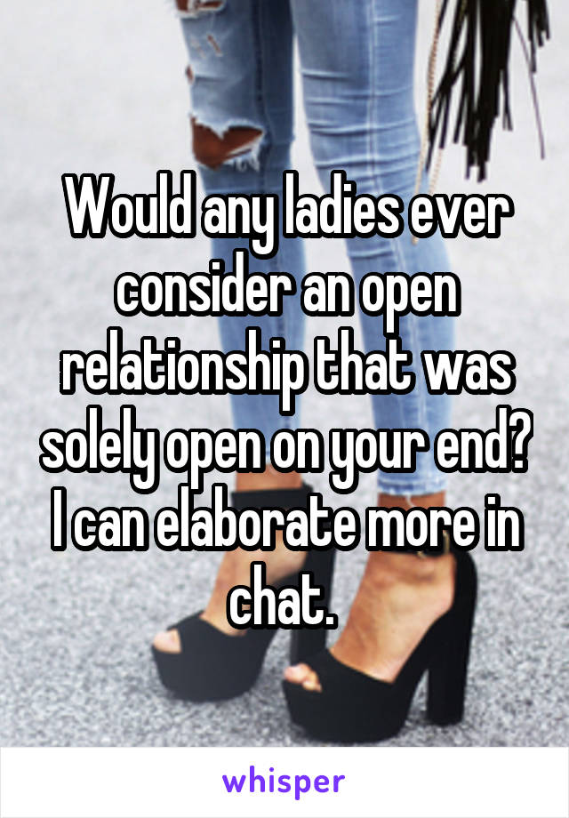 Would any ladies ever consider an open relationship that was solely open on your end? I can elaborate more in chat. 