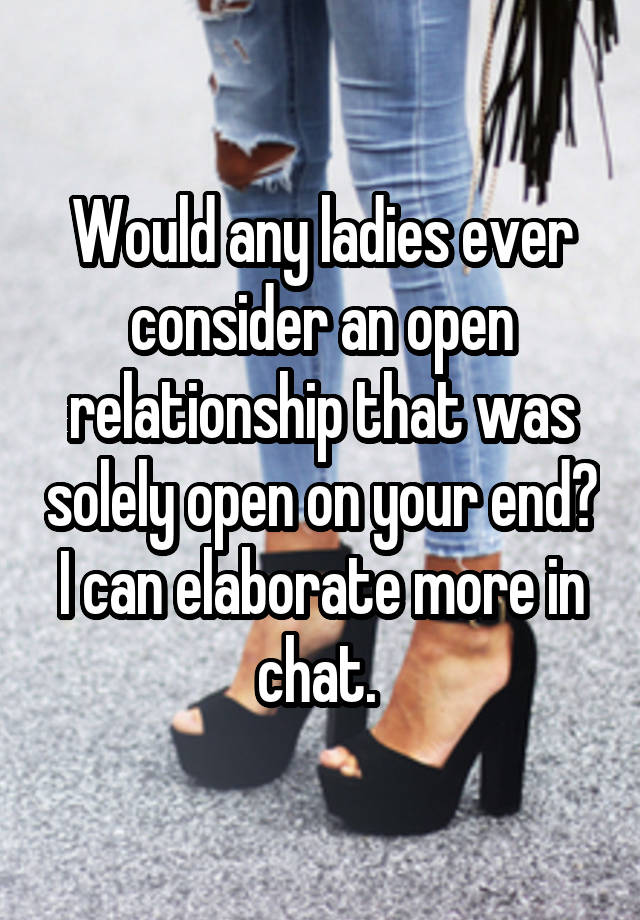 Would any ladies ever consider an open relationship that was solely open on your end? I can elaborate more in chat. 