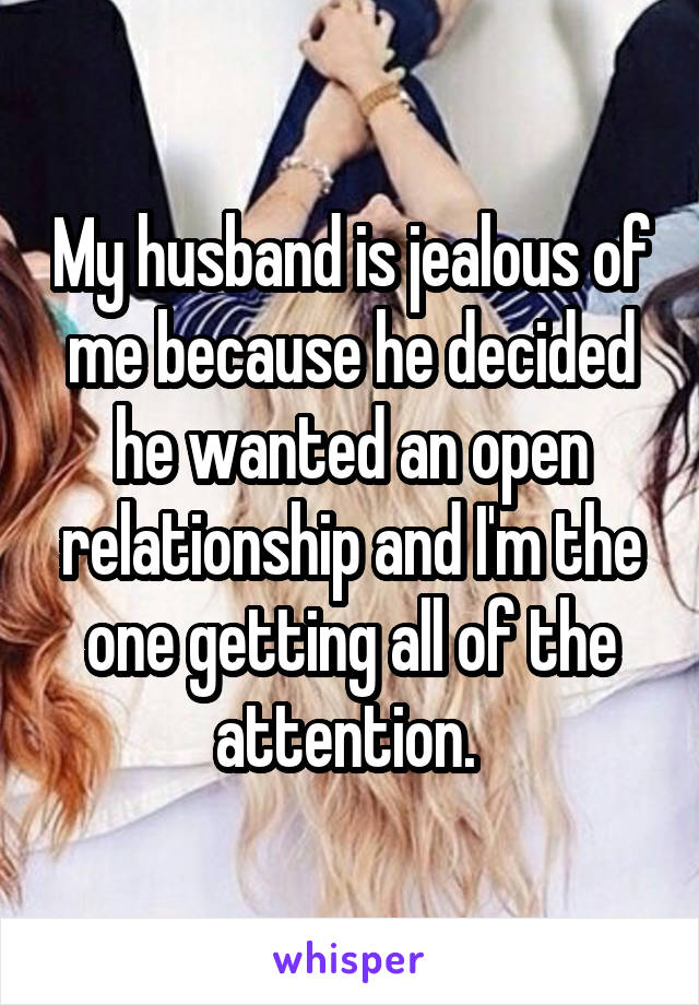 My husband is jealous of me because he decided he wanted an open relationship and I'm the one getting all of the attention. 