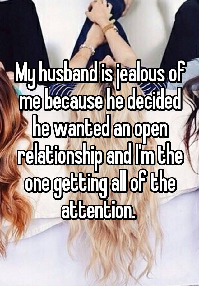 My husband is jealous of me because he decided he wanted an open relationship and I'm the one getting all of the attention. 