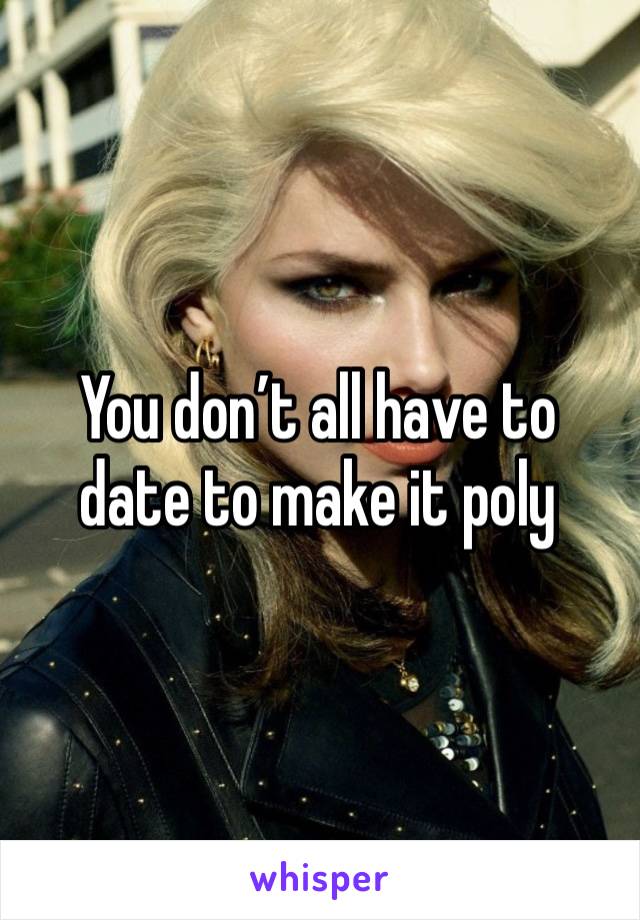 You don’t all have to date to make it poly 