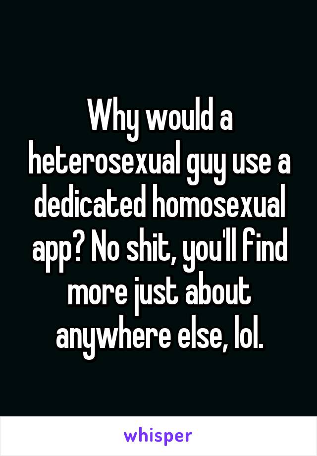 Why would a heterosexual guy use a dedicated homosexual app? No shit, you'll find more just about anywhere else, lol.