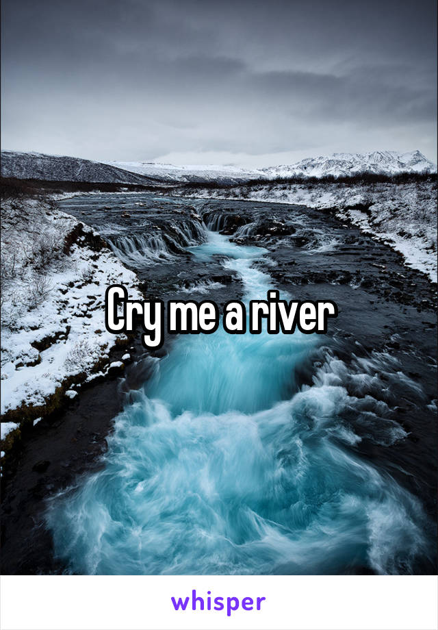 Cry me a river