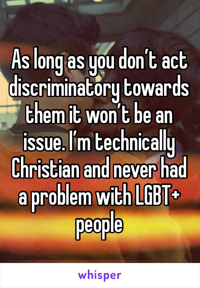 As long as you don’t act discriminatory towards them it won’t be an issue. I’m technically Christian and never had a problem with LGBT+ people