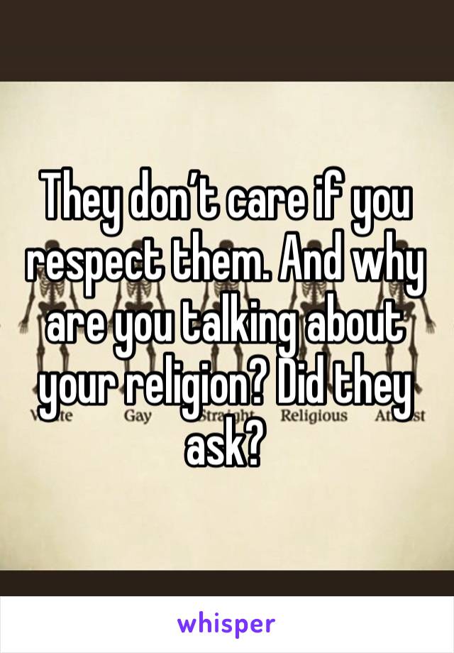 They don’t care if you respect them. And why are you talking about your religion? Did they ask?