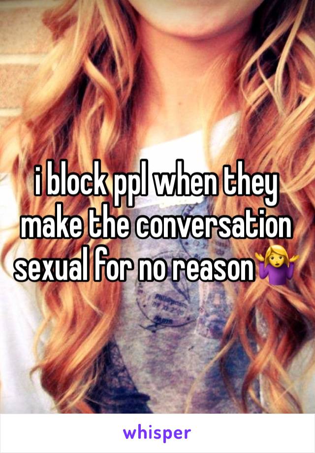 i block ppl when they make the conversation sexual for no reason🤷‍♀️