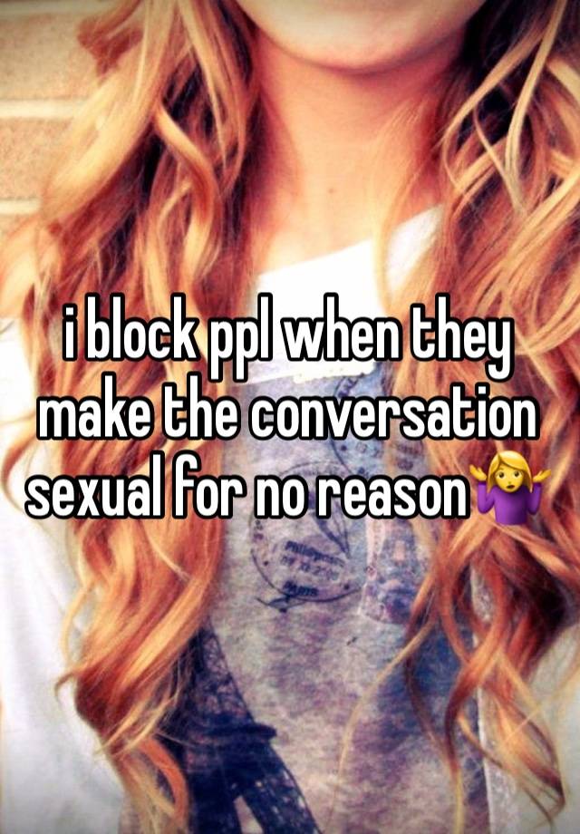 i block ppl when they make the conversation sexual for no reason🤷‍♀️