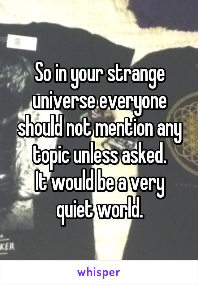 So in your strange universe everyone should not mention any topic unless asked.
It would be a very quiet world.