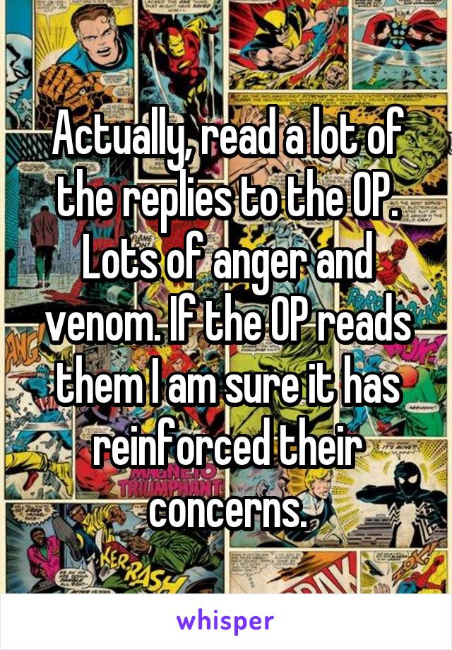 Actually, read a lot of the replies to the OP. Lots of anger and venom. If the OP reads them I am sure it has reinforced their concerns.