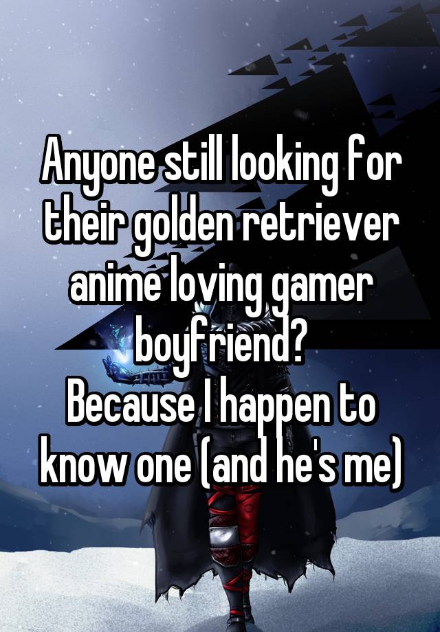 Anyone still looking for their golden retriever anime loving gamer boyfriend?
Because I happen to know one (and he's me)